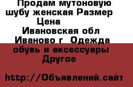 Продам мутоновую шубу.женская.Размер 48 › Цена ­ 10 000 - Ивановская обл., Иваново г. Одежда, обувь и аксессуары » Другое   